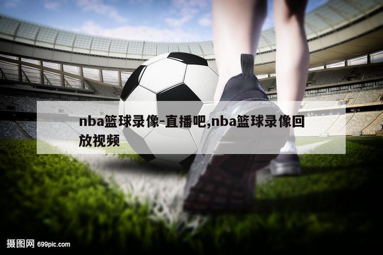 nba篮球录像-直播吧,nba篮球录像回放视频